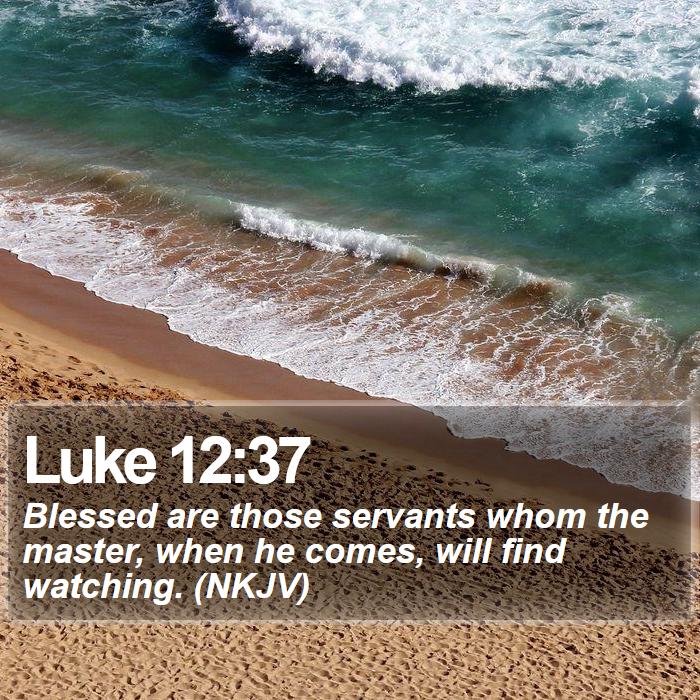 Luke 12:37 - Blessed are those servants whom the master, when he comes, will find watching. (NKJV)

