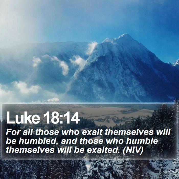 Luke 18:14 - For all those who exalt themselves will be humbled, and those who humble themselves will be exalted. (NIV)
