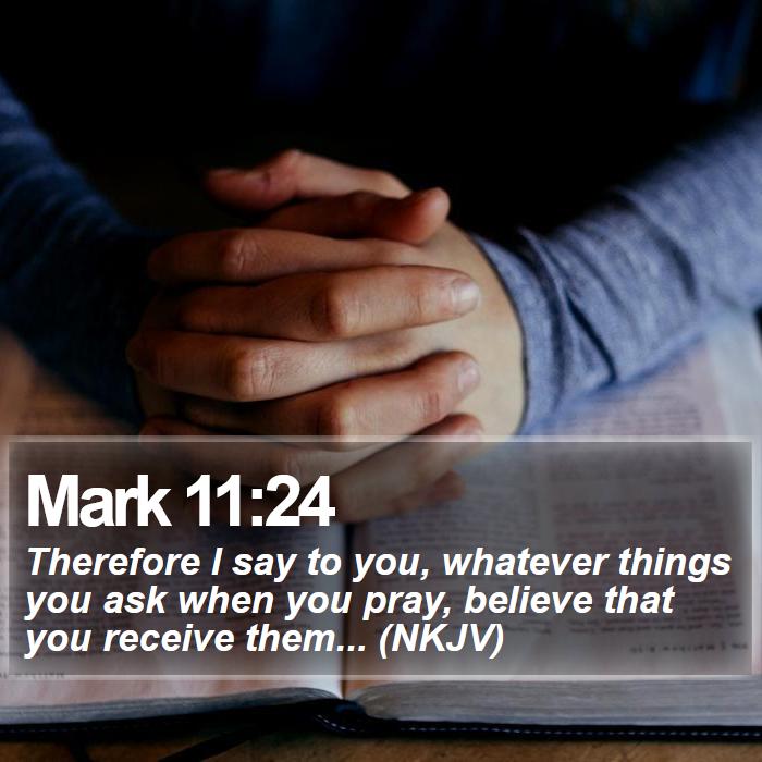 Mark 11:24 - Therefore I say to you, whatever things you ask when you pray, believe that you receive them... (NKJV)
