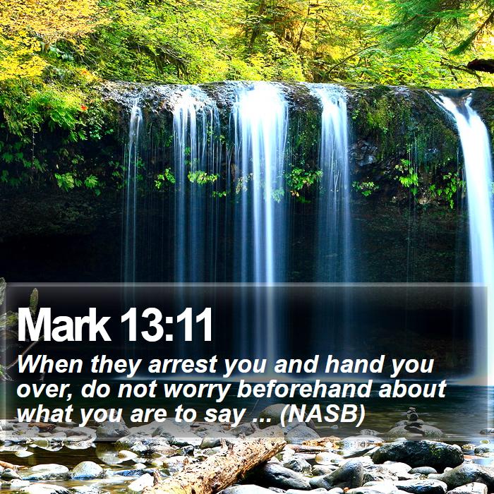Mark 13:11 - When they arrest you and hand you over, do not worry beforehand about what you are to say ... (NASB)
