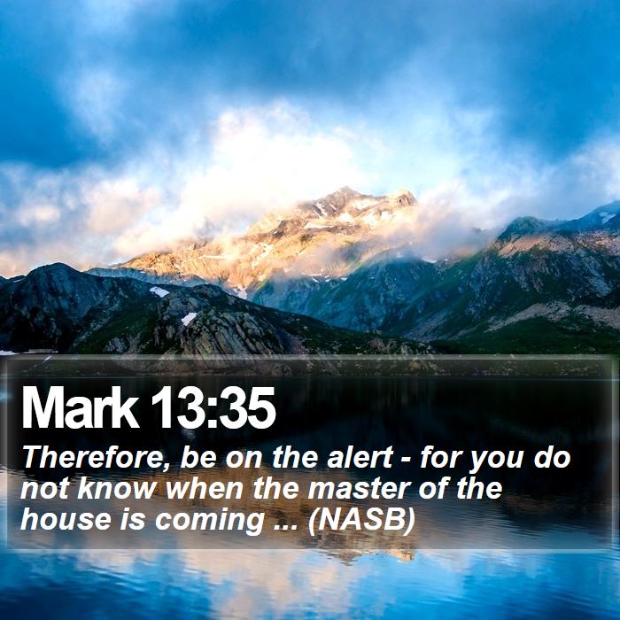 Mark 13:35 - Therefore, be on the alert - for you do not know when the master of the house is coming ... (NASB)

