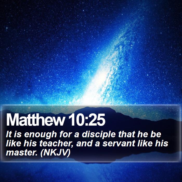 Matthew 10:25 - It is enough for a disciple that he be like his teacher, and a servant like his master. (NKJV)
