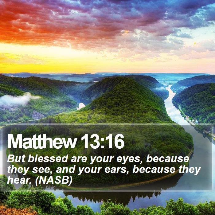 Matthew 13:16 - But blessed are your eyes, because they see, and your ears, because they hear. (NASB)

