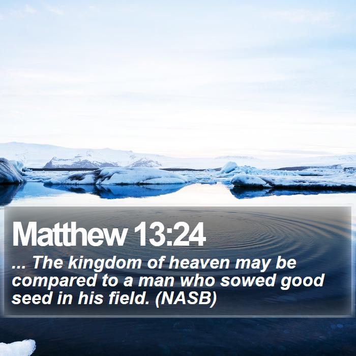 Matthew 13:24 - ... The kingdom of heaven may be compared to a man who sowed good seed in his field. (NASB)
