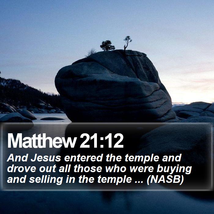Matthew 21:12 - And Jesus entered the temple and drove out all those who were buying and selling in the temple ... (NASB)
