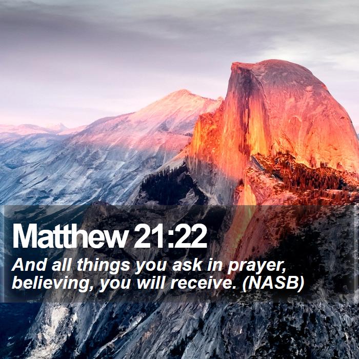 Matthew 21:22 - And all things you ask in prayer, believing, you will receive. (NASB)
