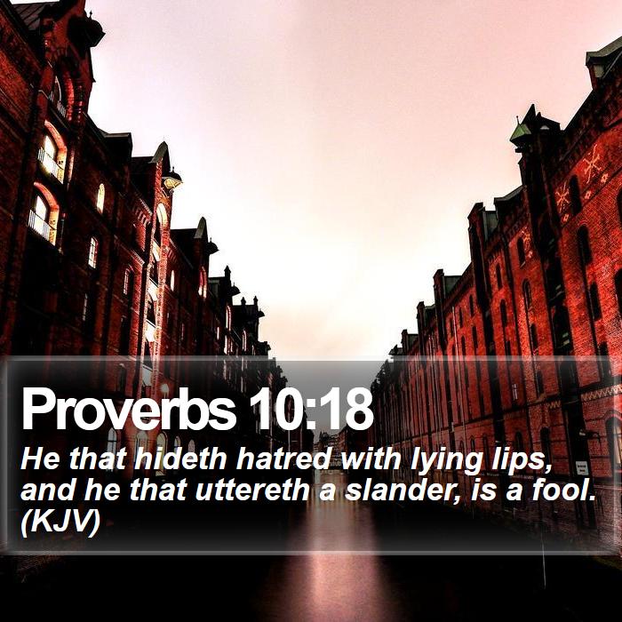 Proverbs 10:18 - He that hideth hatred with lying lips, and he that uttereth a slander, is a fool. (KJV)
