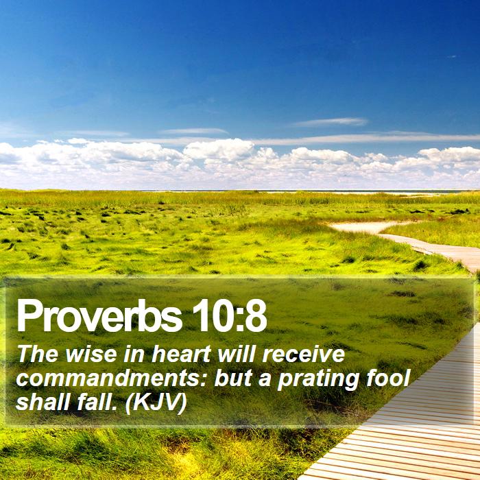 Proverbs 10:8 - The wise in heart will receive commandments: but a prating fool shall fall. (KJV)
