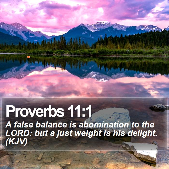 Proverbs 11:1 - A false balance is abomination to the LORD: but a just weight is his delight. (KJV)
