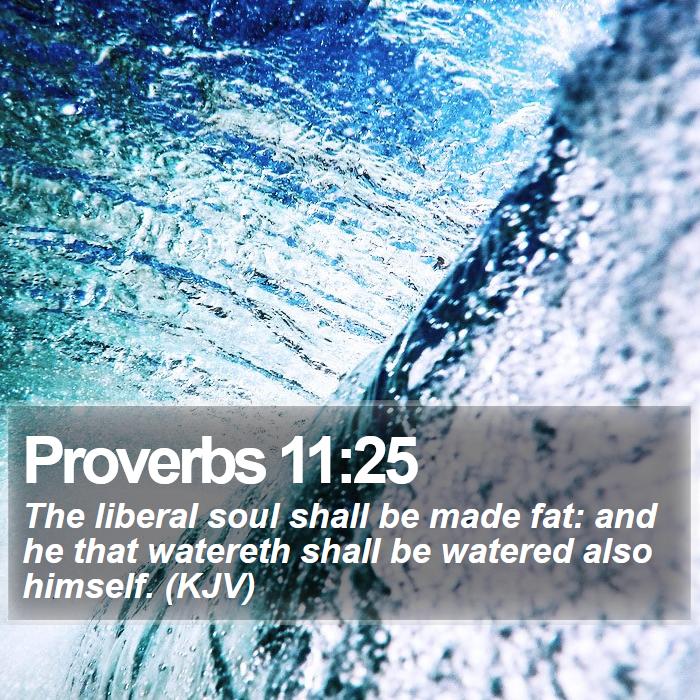 Proverbs 11:25 - The liberal soul shall be made fat: and he that watereth shall be watered also himself. (KJV)
