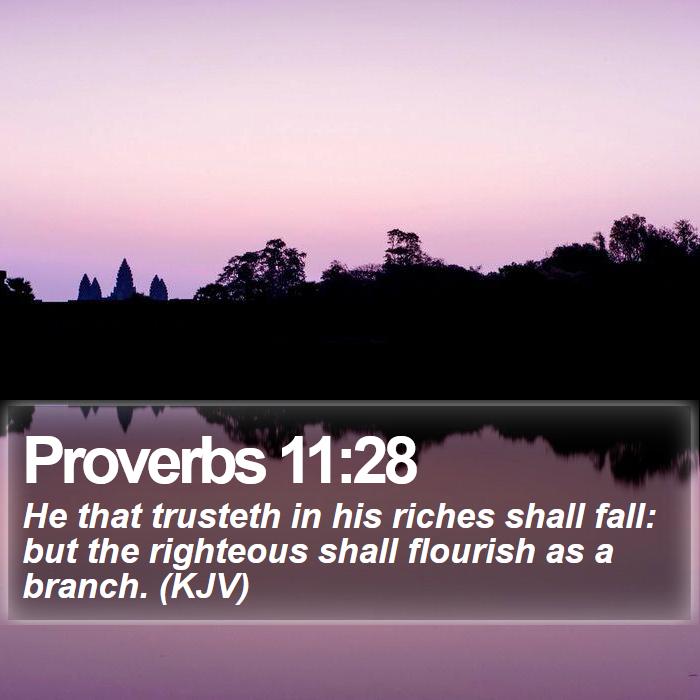 Proverbs 11:28 - He that trusteth in his riches shall fall: but the righteous shall flourish as a branch. (KJV)
