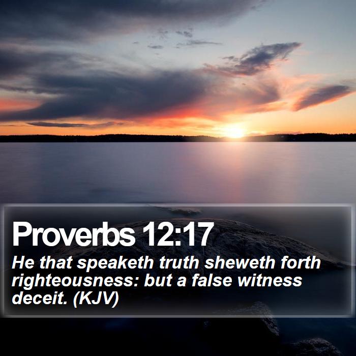 Proverbs 12:17 - He that speaketh truth sheweth forth righteousness: but a false witness deceit. (KJV)
