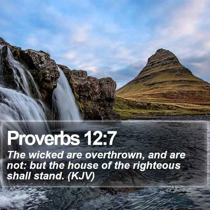 Proverbs 12:7 - The wicked are overthrown, and are not: but the house of the righteous shall stand. (KJV)
