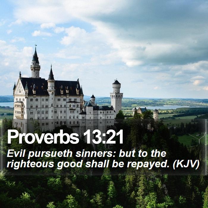 Proverbs 13:21 - Evil pursueth sinners: but to the righteous good shall be repayed. (KJV)
