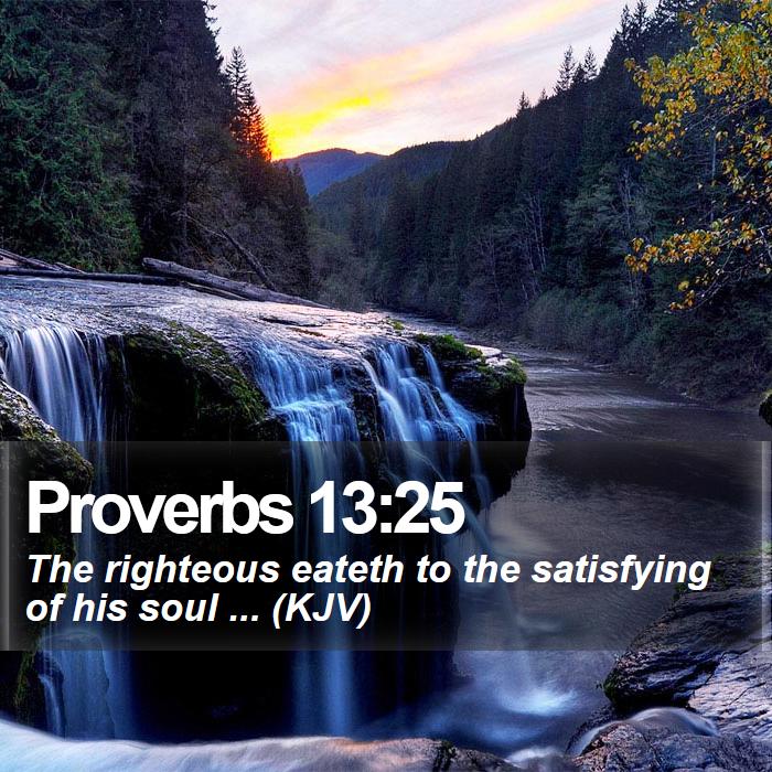 Proverbs 13:25 - The righteous eateth to the satisfying of his soul ... (KJV)
