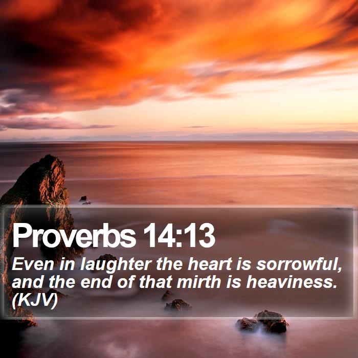 Proverbs 14:13 - Even in laughter the heart is sorrowful, and the end of that mirth is heaviness. (KJV)
