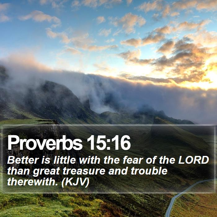 Proverbs 15:16 - Better is little with the fear of the LORD than great treasure and trouble therewith. (KJV)
