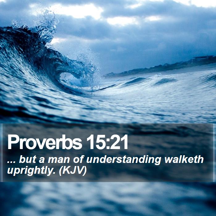 Proverbs 15:21 - ... but a man of understanding walketh uprightly. (KJV)
