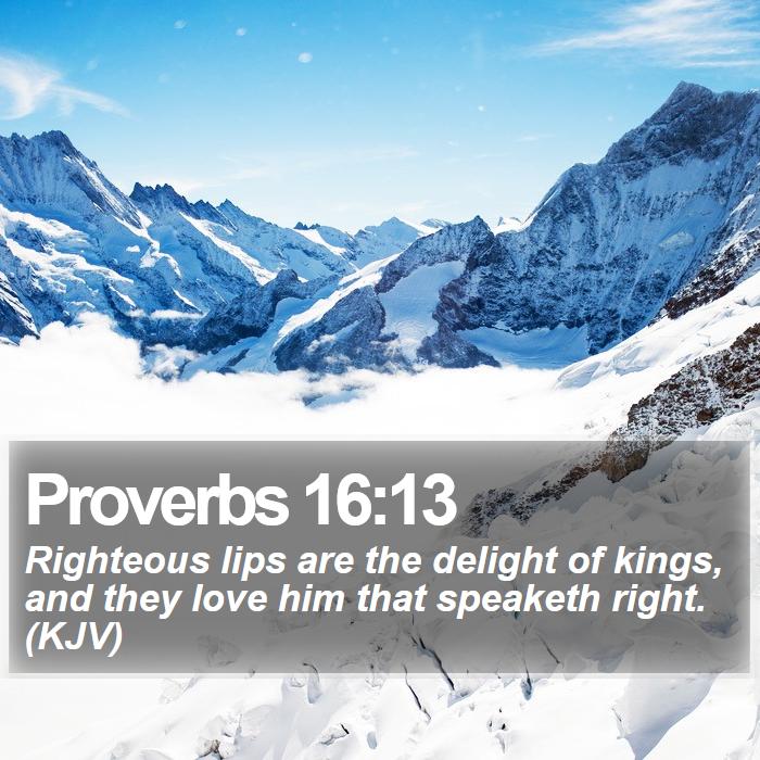 Proverbs 16:13 - Righteous lips are the delight of kings, and they love him that speaketh right. (KJV)
