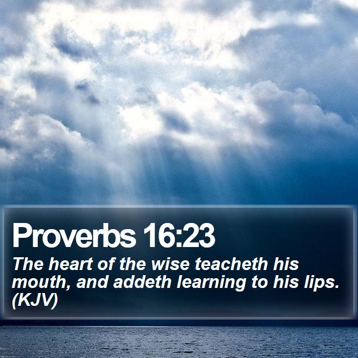 Proverbs 16:23 - The heart of the wise teacheth his mouth, and addeth learning to his lips. (KJV)
