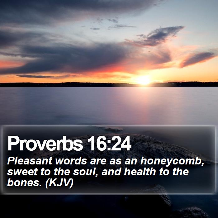 Proverbs 16:24 - Pleasant words are as an honeycomb, sweet to the soul, and health to the bones. (KJV)
