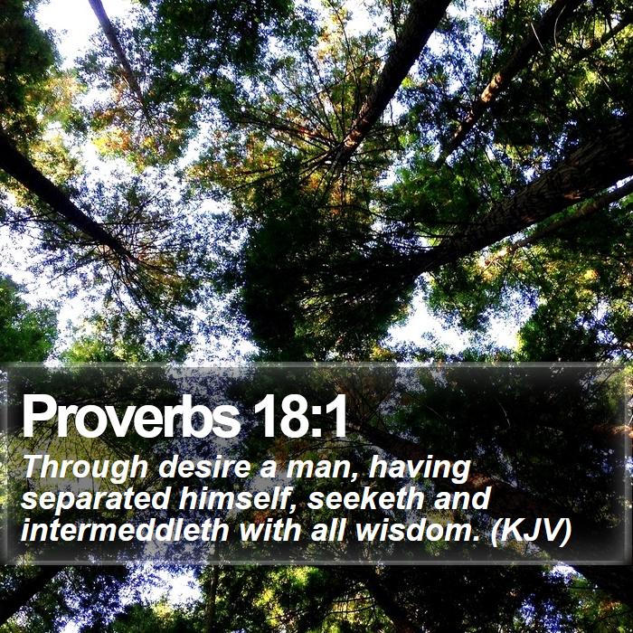 Proverbs 18:1 - Through desire a man, having separated himself, seeketh and intermeddleth with all wisdom. (KJV)
