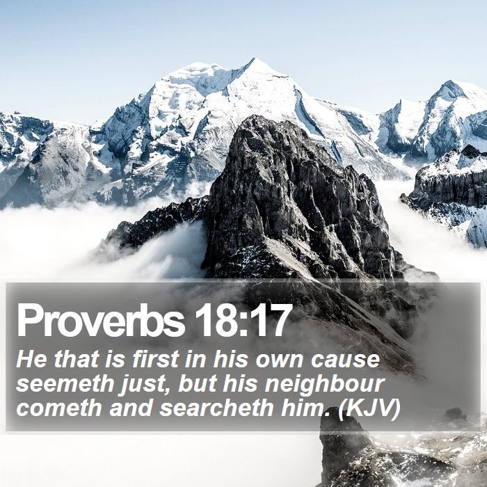 Proverbs 18:17 - He that is first in his own cause seemeth just, but his neighbour cometh and searcheth him. (KJV)
