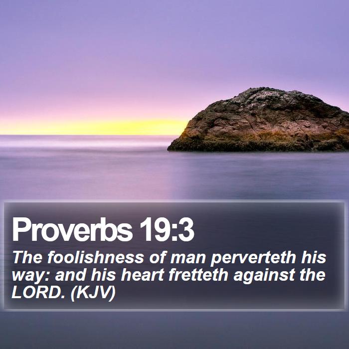 Proverbs 19:3 - The foolishness of man perverteth his way: and his heart fretteth against the LORD. (KJV)
