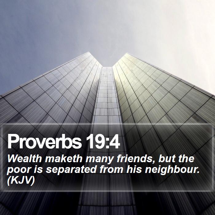 Proverbs 19:4 - Wealth maketh many friends, but the poor is separated from his neighbour. (KJV)
