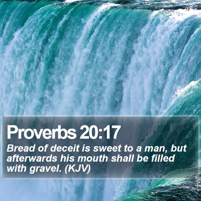 Proverbs 20:17 - Bread of deceit is sweet to a man, but afterwards his mouth shall be filled with gravel. (KJV)
