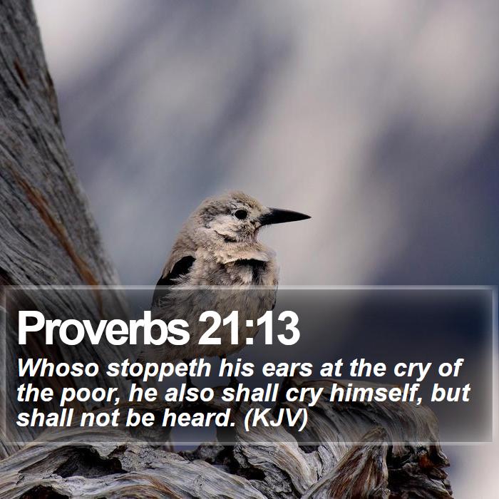 Proverbs 21:13 - Whoso stoppeth his ears at the cry of the poor, he also shall cry himself, but shall not be heard. (KJV)
