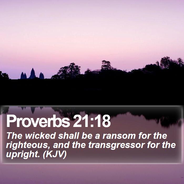 Proverbs 21:18 - The wicked shall be a ransom for the righteous, and the transgressor for the upright. (KJV)
