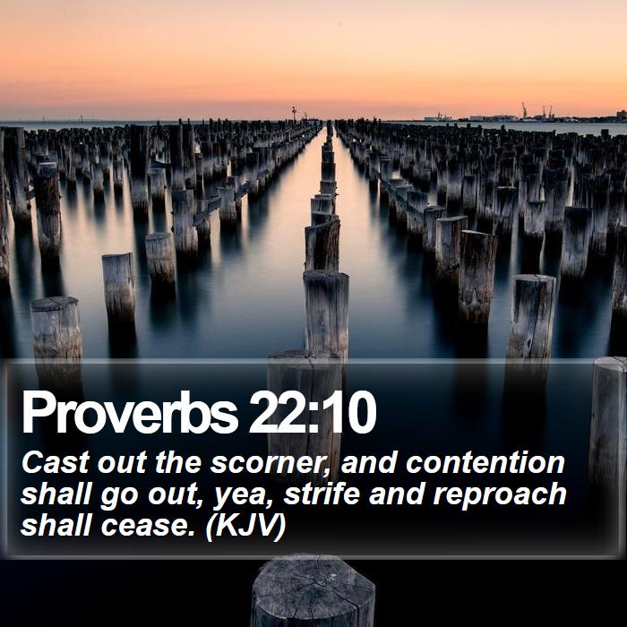 Proverbs 22:10 - Cast out the scorner, and contention shall go out, yea, strife and reproach shall cease. (KJV)
