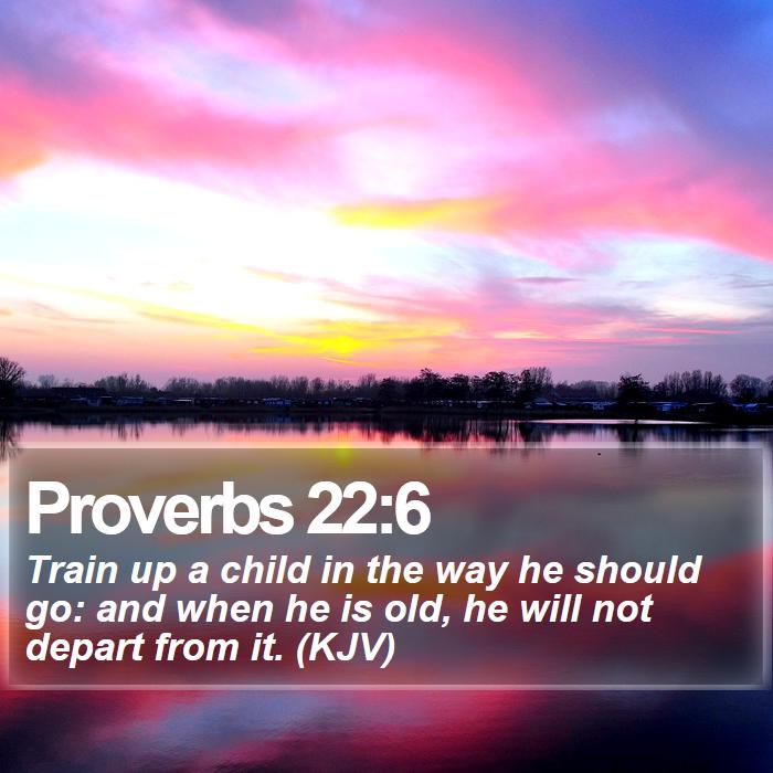 Proverbs 22:6 - Train up a child in the way he should go: and when he is old, he will not depart from it. (KJV)
