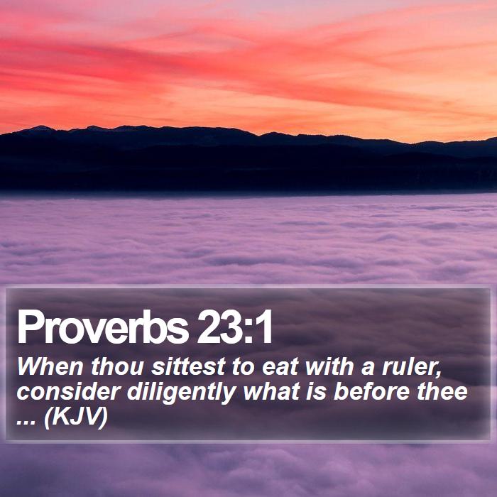 Proverbs 23:1 - When thou sittest to eat with a ruler, consider diligently what is before thee ... (KJV)
