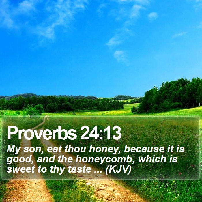 Proverbs 24:13 - My son, eat thou honey, because it is good, and the honeycomb, which is sweet to thy taste ... (KJV)
