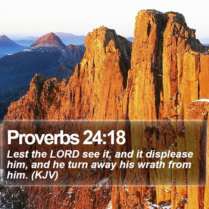 Proverbs 24:18 - Lest the LORD see it, and it displease him, and he turn away his wrath from him. (KJV)
