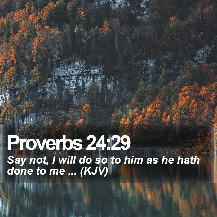 Proverbs 24:29 - Say not, I will do so to him as he hath done to me ... (KJV)
