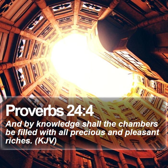 Proverbs 24:4 - And by knowledge shall the chambers be filled with all precious and pleasant riches. (KJV)
