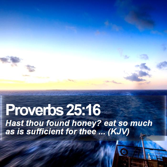 Proverbs 25:16 - Hast thou found honey? eat so much as is sufficient for thee ... (KJV)
