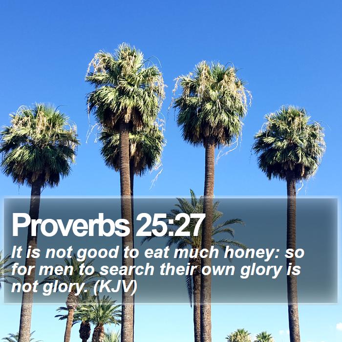 Proverbs 25:27 - It is not good to eat much honey: so for men to search their own glory is not glory. (KJV)
