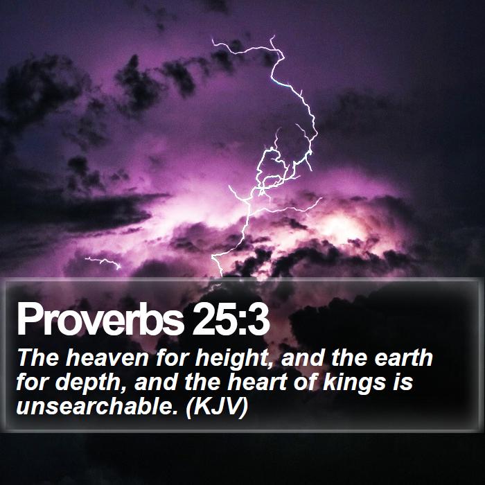 Proverbs 25:3 - The heaven for height, and the earth for depth, and the heart of kings is unsearchable. (KJV)
