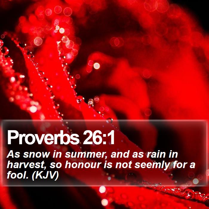 Proverbs 26:1 - As snow in summer, and as rain in harvest, so honour is not seemly for a fool. (KJV)
