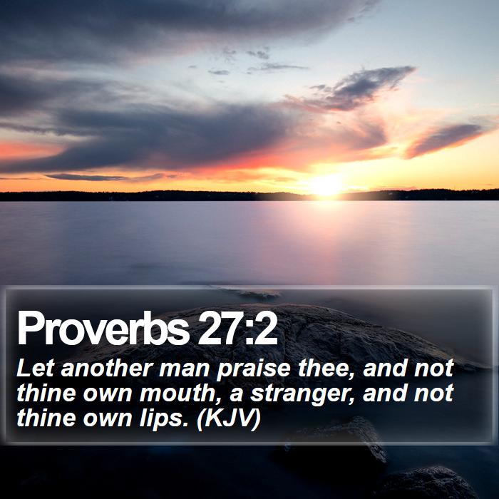 Proverbs 27:2 - Let another man praise thee, and not thine own mouth, a stranger, and not thine own lips. (KJV)
