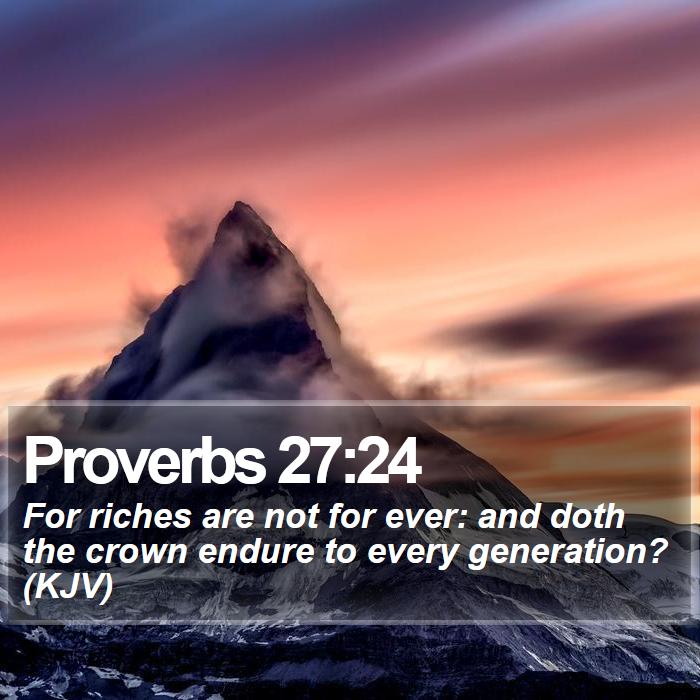 Proverbs 27:24 - For riches are not for ever: and doth the crown endure to every generation? (KJV)
