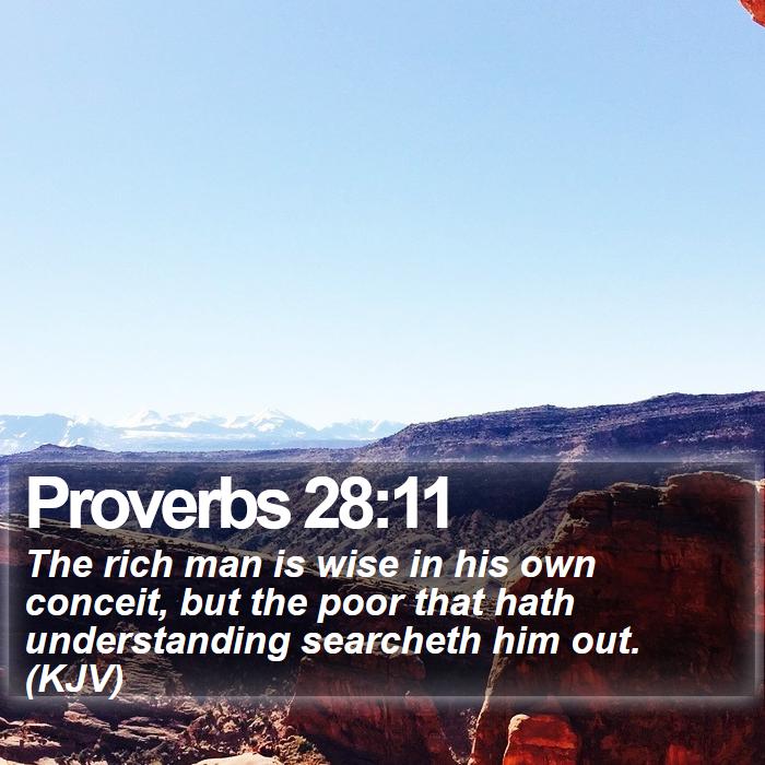 Proverbs 28:11 - The rich man is wise in his own conceit, but the poor that hath understanding searcheth him out. (KJV)
