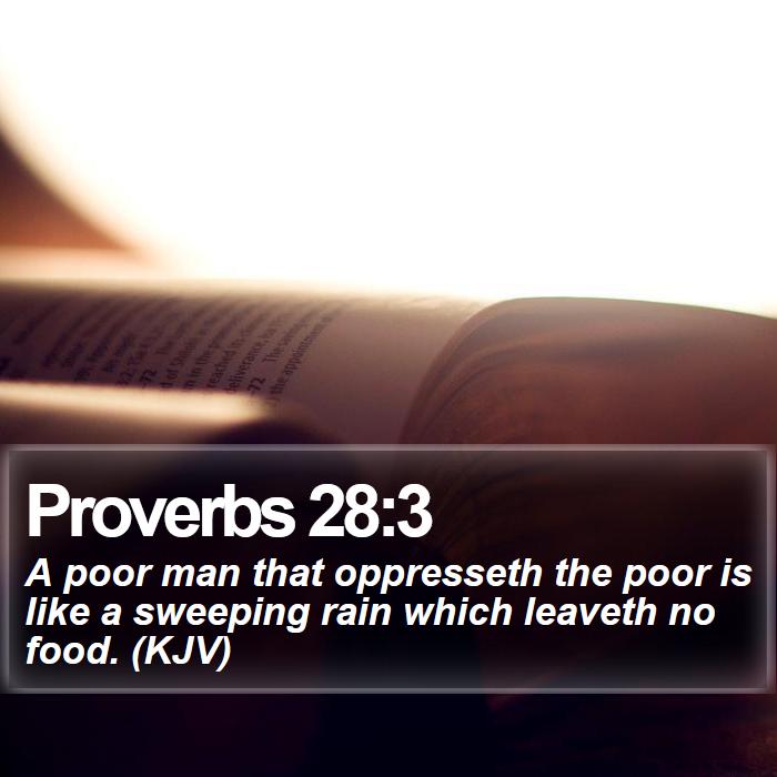Proverbs 28:3 - A poor man that oppresseth the poor is like a sweeping rain which leaveth no food. (KJV)
