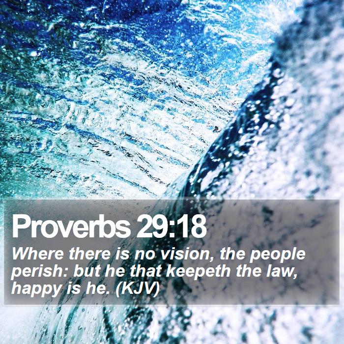 Proverbs 29:18 - Where there is no vision, the people perish: but he that keepeth the law, happy is he. (KJV)
