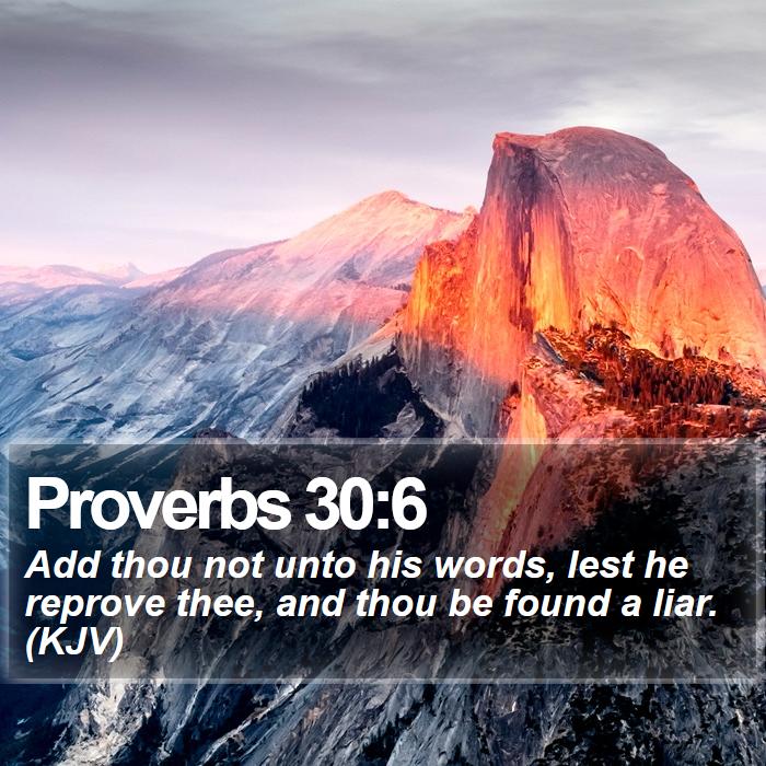Proverbs 30:6 - Add thou not unto his words, lest he reprove thee, and thou be found a liar. (KJV)
