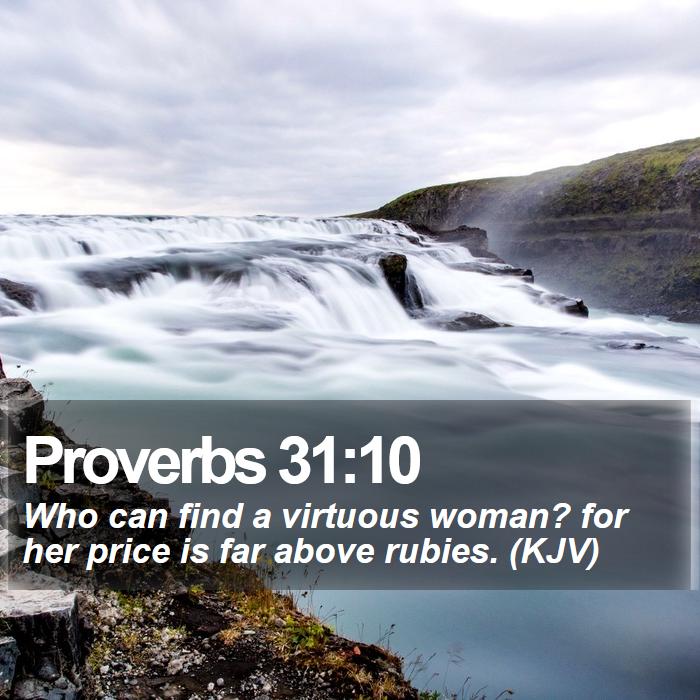 Proverbs 31:10 - Who can find a virtuous woman? for her price is far above rubies. (KJV)

